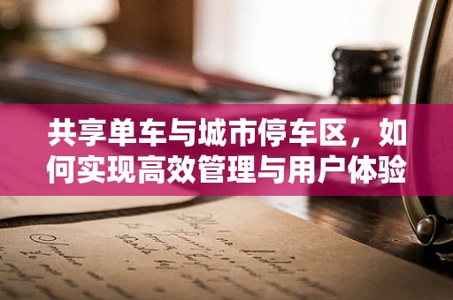 共享单车与城市停车区，如何实现高效管理与用户体验的平衡？