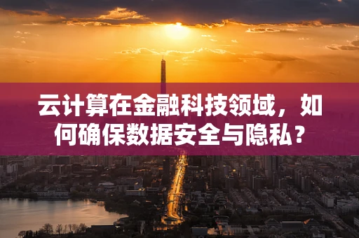 云计算在金融科技领域，如何确保数据安全与隐私？