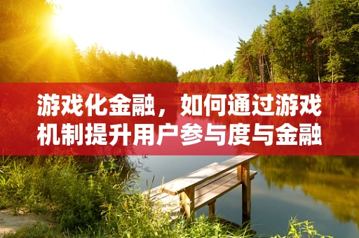 游戏化金融，如何通过游戏机制提升用户参与度与金融知识普及？