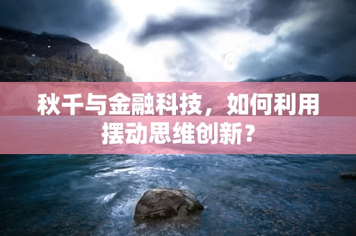 秋千与金融科技，如何利用摆动思维创新？