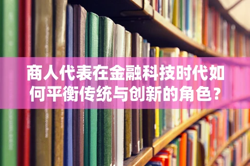 商人代表在金融科技时代如何平衡传统与创新的角色？