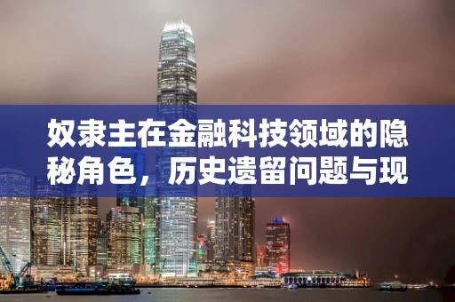 奴隶主在金融科技领域的隐秘角色，历史遗留问题与现代金融的交织