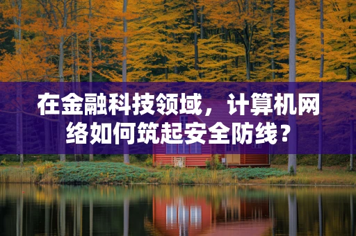 在金融科技领域，计算机网络如何筑起安全防线？