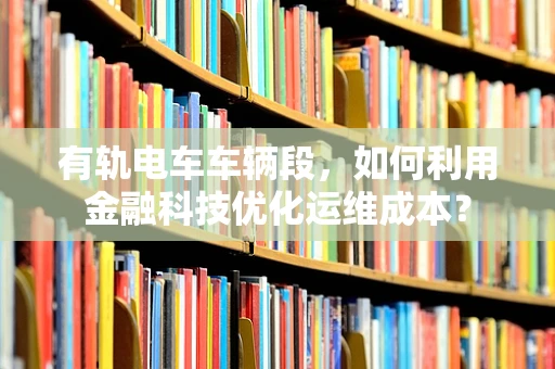 有轨电车车辆段，如何利用金融科技优化运维成本？