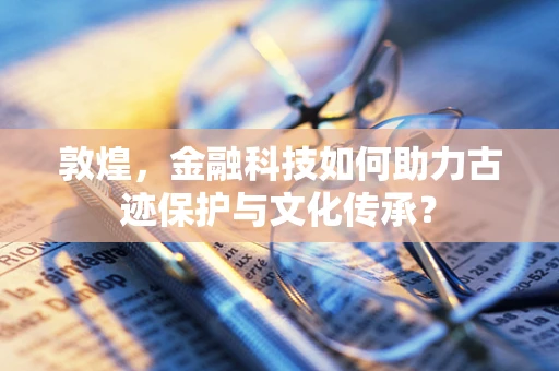 敦煌，金融科技如何助力古迹保护与文化传承？