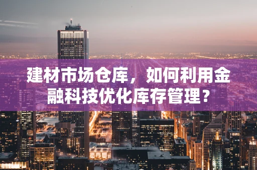 建材市场仓库，如何利用金融科技优化库存管理？