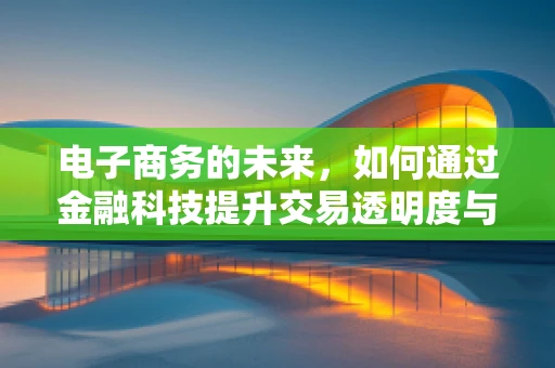 电子商务的未来，如何通过金融科技提升交易透明度与安全性？