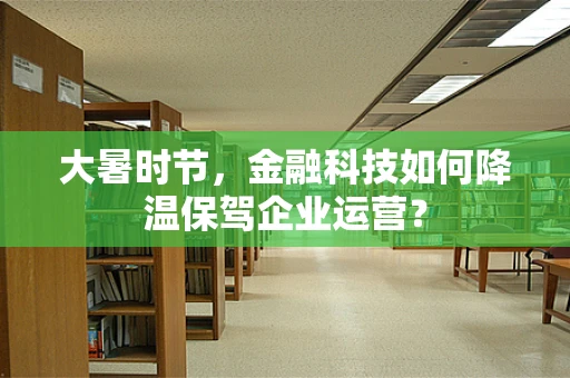 大暑时节，金融科技如何降温保驾企业运营？