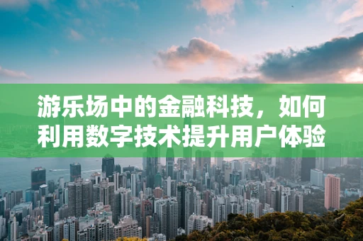 游乐场中的金融科技，如何利用数字技术提升用户体验？