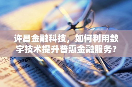 许昌金融科技，如何利用数字技术提升普惠金融服务？