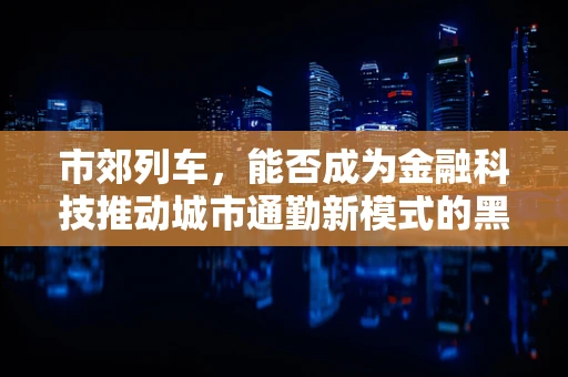 市郊列车，能否成为金融科技推动城市通勤新模式的黑马？