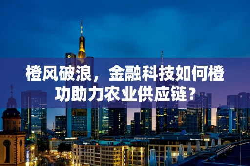 橙风破浪，金融科技如何橙功助力农业供应链？