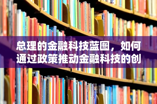 总理的金融科技蓝图，如何通过政策推动金融科技的创新与普惠？