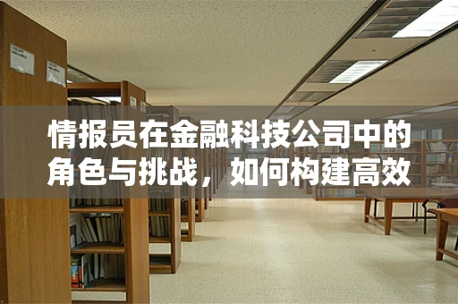 情报员在金融科技公司中的角色与挑战，如何构建高效的信息收集网络？