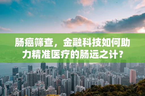 肠癌筛查，金融科技如何助力精准医疗的肠远之计？