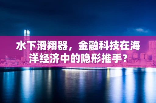 水下滑翔器，金融科技在海洋经济中的隐形推手？