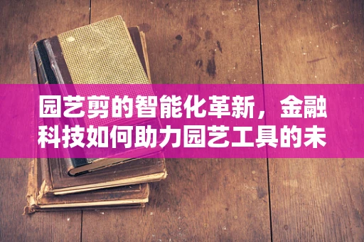 园艺剪的智能化革新，金融科技如何助力园艺工具的未来？