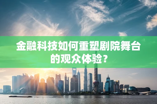 金融科技如何重塑剧院舞台的观众体验？