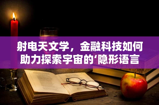 射电天文学，金融科技如何助力探索宇宙的‘隐形语言’？