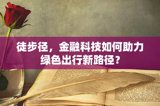 徒步径，金融科技如何助力绿色出行新路径？