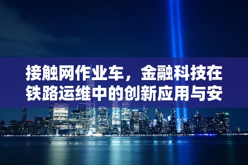 接触网作业车，金融科技在铁路运维中的创新应用与安全挑战？