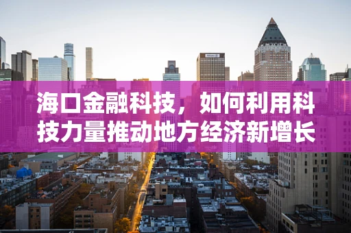 海口金融科技，如何利用科技力量推动地方经济新增长？