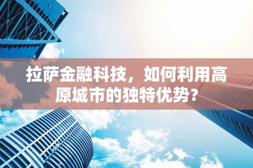 拉萨金融科技，如何利用高原城市的独特优势？