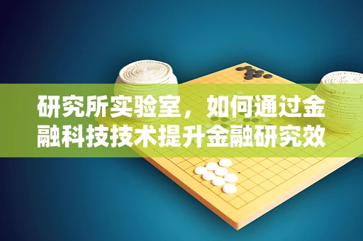 研究所实验室，如何通过金融科技技术提升金融研究效率？