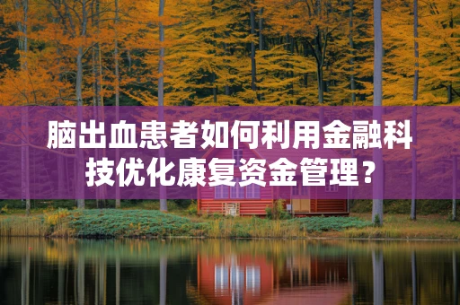 脑出血患者如何利用金融科技优化康复资金管理？