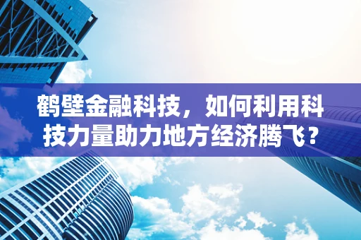 鹤壁金融科技，如何利用科技力量助力地方经济腾飞？