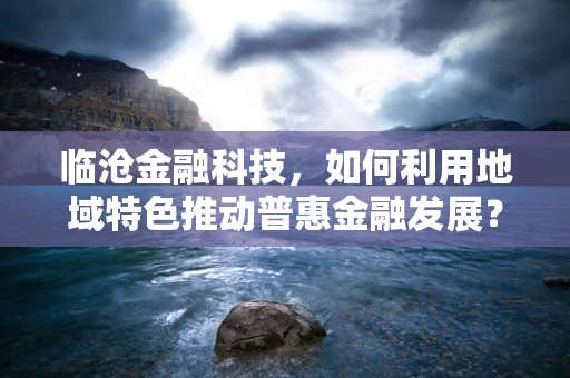 临沧金融科技，如何利用地域特色推动普惠金融发展？