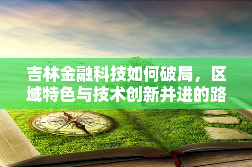 吉林金融科技如何破局，区域特色与技术创新并进的路径探索？