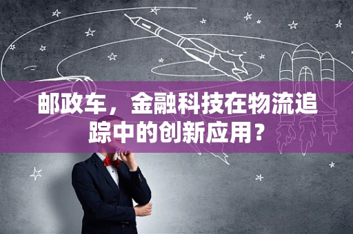 邮政车，金融科技在物流追踪中的创新应用？