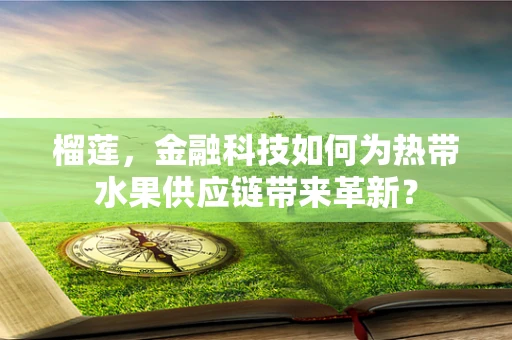 榴莲，金融科技如何为热带水果供应链带来革新？