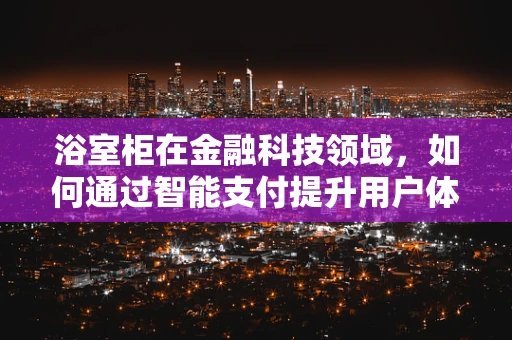 浴室柜在金融科技领域，如何通过智能支付提升用户体验？