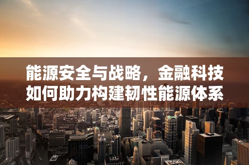 能源安全与战略，金融科技如何助力构建韧性能源体系？