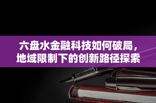 六盘水金融科技如何破局，地域限制下的创新路径探索？