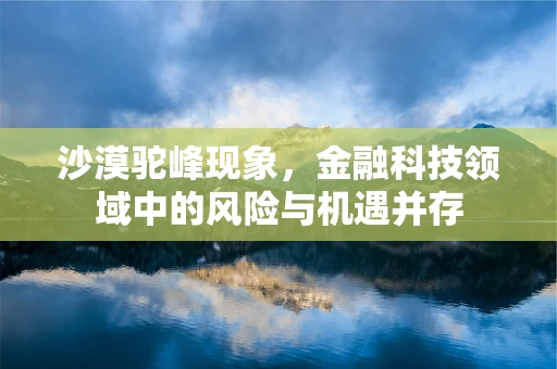 沙漠驼峰现象，金融科技领域中的风险与机遇并存