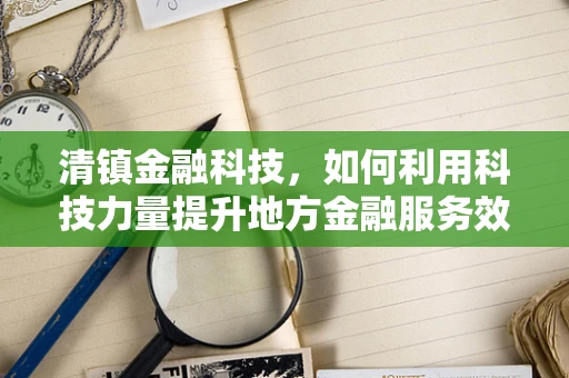 清镇金融科技，如何利用科技力量提升地方金融服务效率？