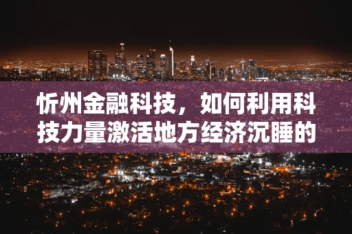 忻州金融科技，如何利用科技力量激活地方经济沉睡的巨人？