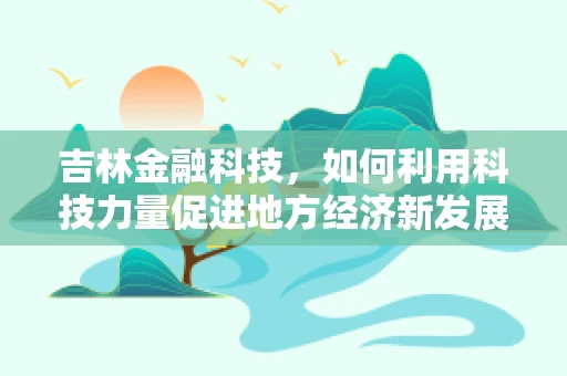 吉林金融科技，如何利用科技力量促进地方经济新发展？