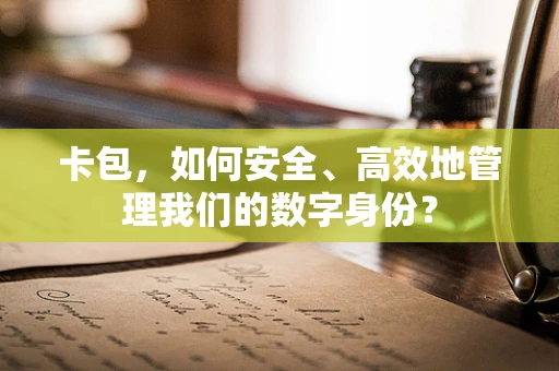 卡包，如何安全、高效地管理我们的数字身份？