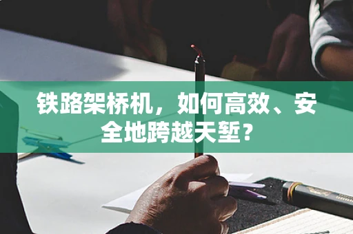 铁路架桥机，如何高效、安全地跨越天堑？