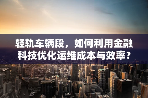 轻轨车辆段，如何利用金融科技优化运维成本与效率？