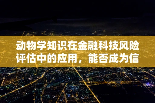 动物学知识在金融科技风险评估中的应用，能否成为信贷决策的新视角？