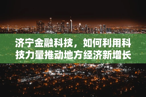 济宁金融科技，如何利用科技力量推动地方经济新增长？