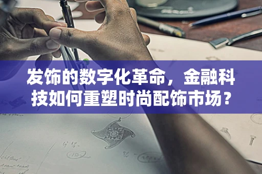 发饰的数字化革命，金融科技如何重塑时尚配饰市场？