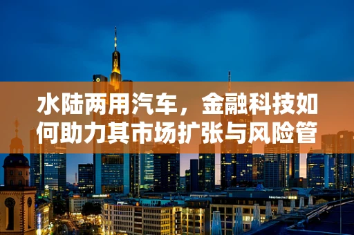 水陆两用汽车，金融科技如何助力其市场扩张与风险管理？