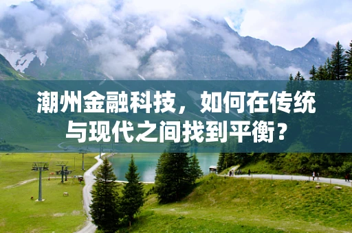 潮州金融科技，如何在传统与现代之间找到平衡？