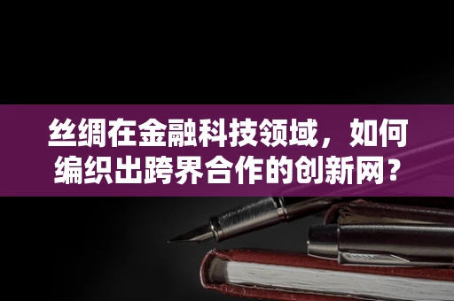 丝绸在金融科技领域，如何编织出跨界合作的创新网？